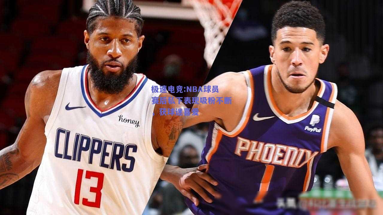 NBA球员赛后私下表现吸粉不断，获球迷喜爱