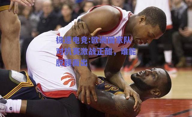 欧洲国家队对抗赛激战正酣，谁能脱颖而出