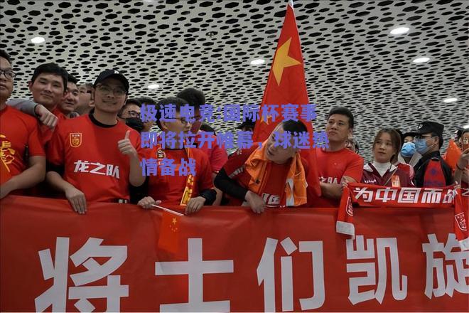国际杯赛事即将拉开帷幕，球迷热情备战