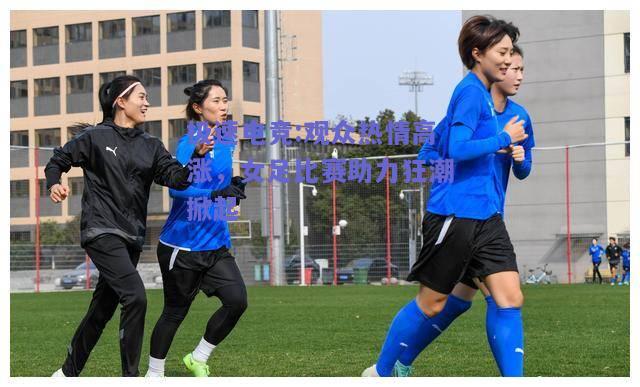 观众热情高涨，女足比赛助力狂潮掀起