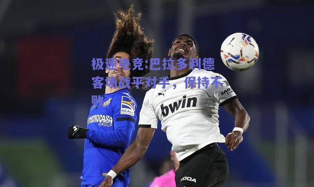 极速电竞:巴拉多利德客场战平对手，保持不败
