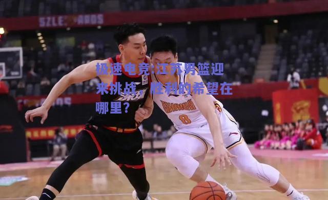 江苏男篮迎来挑战，胜利的希望在哪里？