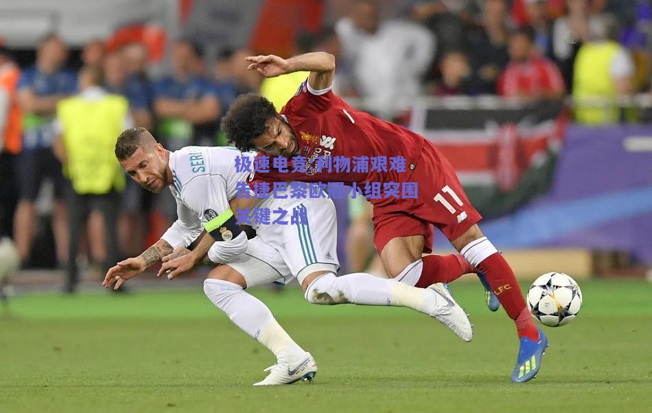 利物浦艰难告捷巴黎欧冠小组突围关键之战