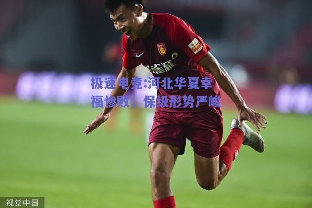 极速电竞:河北华夏幸福惨败，保级形势严峻