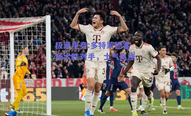 极速电竞:多特蒙德客场大胜对手，士气高涨