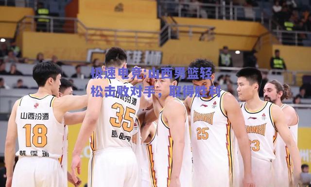 极速电竞:山西男篮轻松击败对手，取得胜利