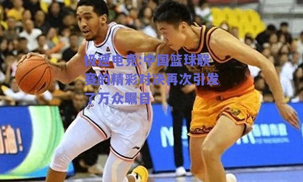 中国篮球联赛的精彩对决再次引发了万众瞩目