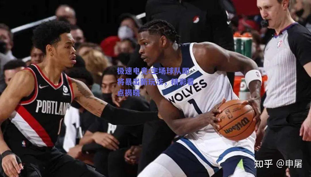 主场球队即将暴出新玩法，精彩看点揭晓