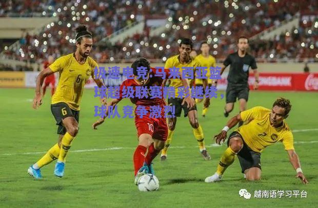 马来西亚篮球超级联赛精彩继续，球队竞争激烈