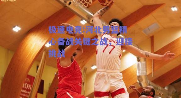 河北男篮精心备战关键之战，迎接挑战