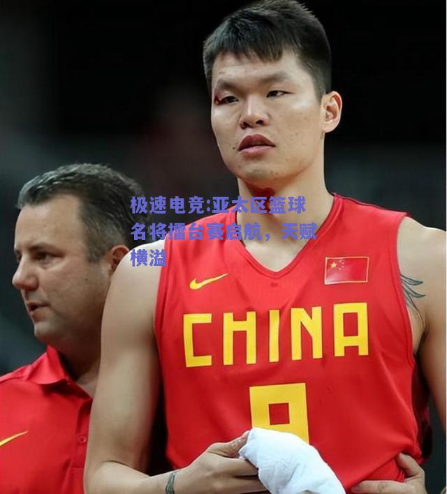 极速电竞:亚太区篮球名将擂台赛启航，天赋横溢