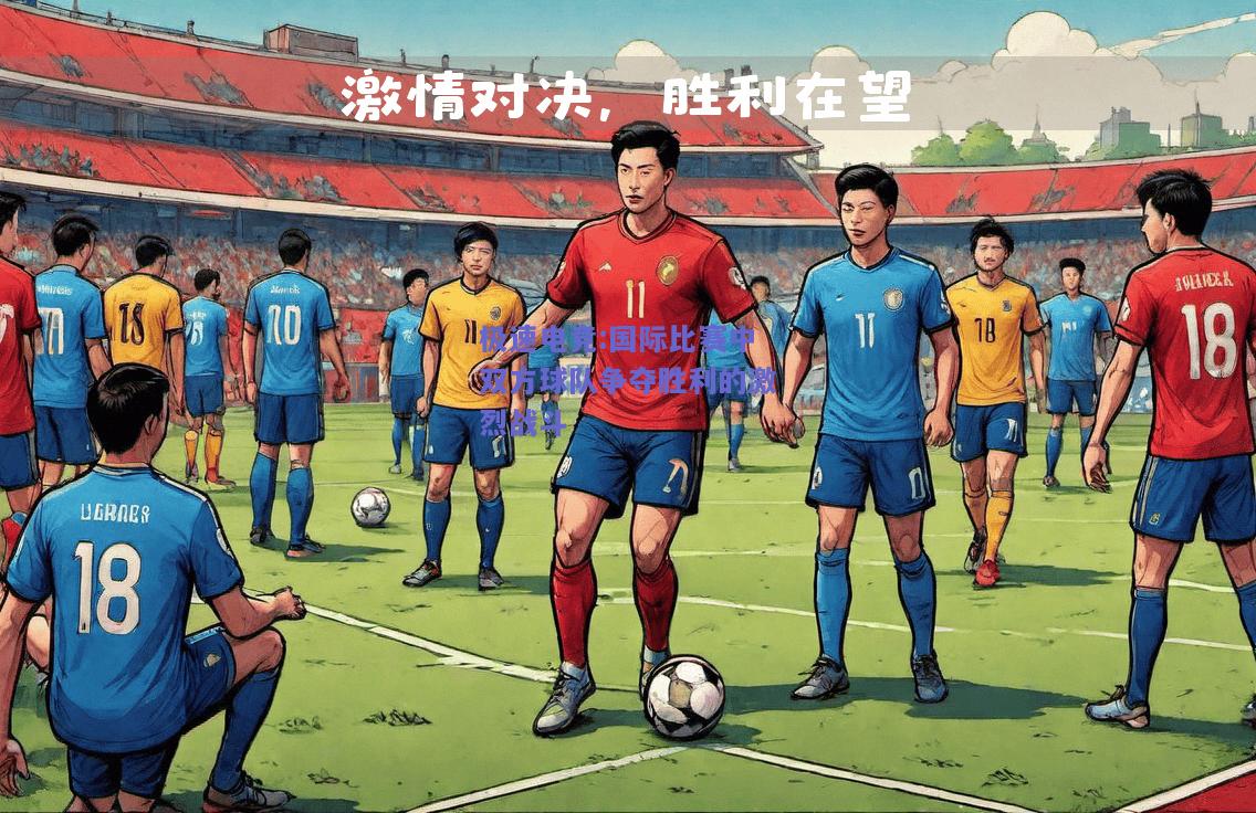 国际比赛中双方球队争夺胜利的激烈战斗