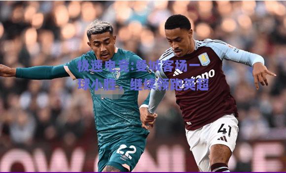 极速电竞:曼城客场一球小胜，继续领跑英超