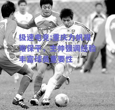 极速电竞:重庆力帆艰难保平，主帅强调经验丰富球员重要性