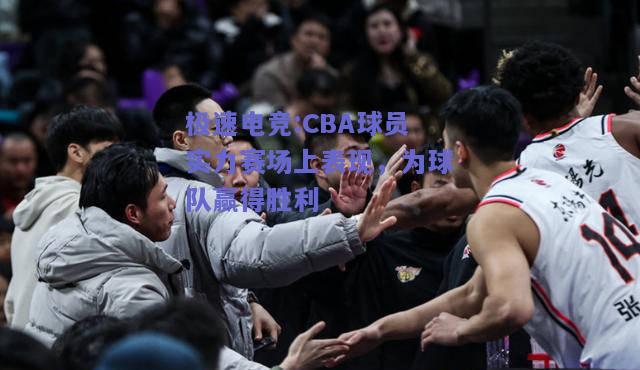 极速电竞:CBA球员实力赛场上表现，为球队赢得胜利