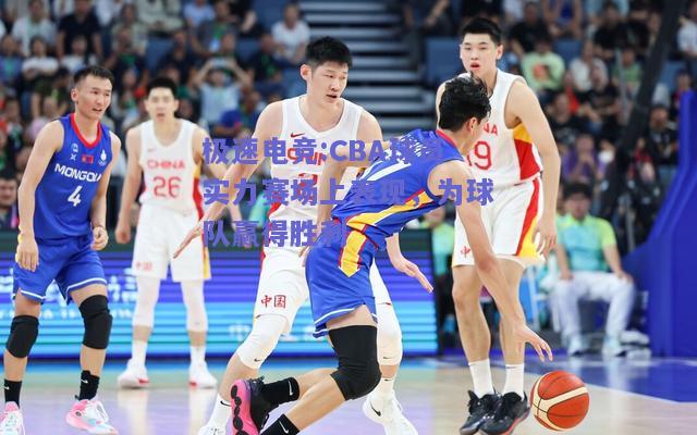 CBA球员实力赛场上表现，为球队赢得胜利