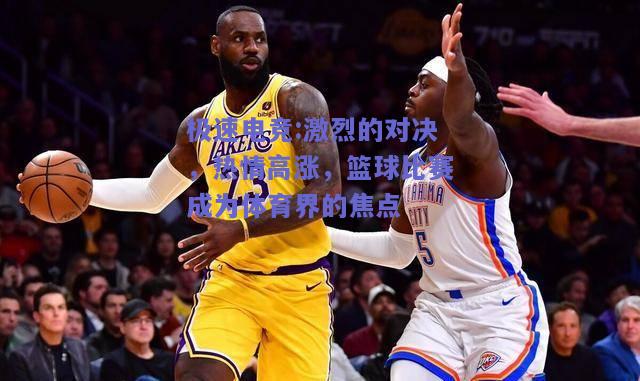 激烈的对决，热情高涨，篮球比赛成为体育界的焦点