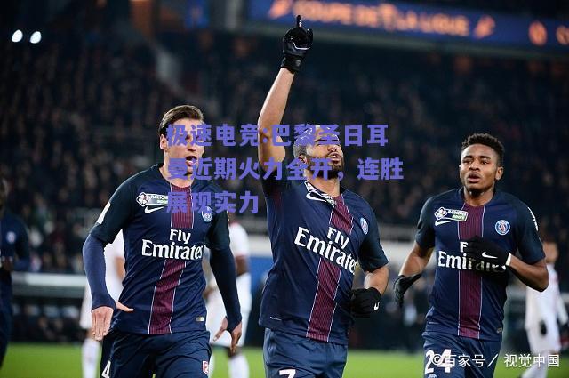 巴黎圣日耳曼近期火力全开，连胜展现实力