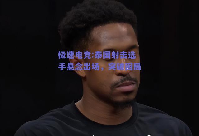 极速电竞:泰国射击选手悬念出场，突破困局