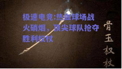 热血球场战火硝烟，顶尖球队抢夺胜利权杖