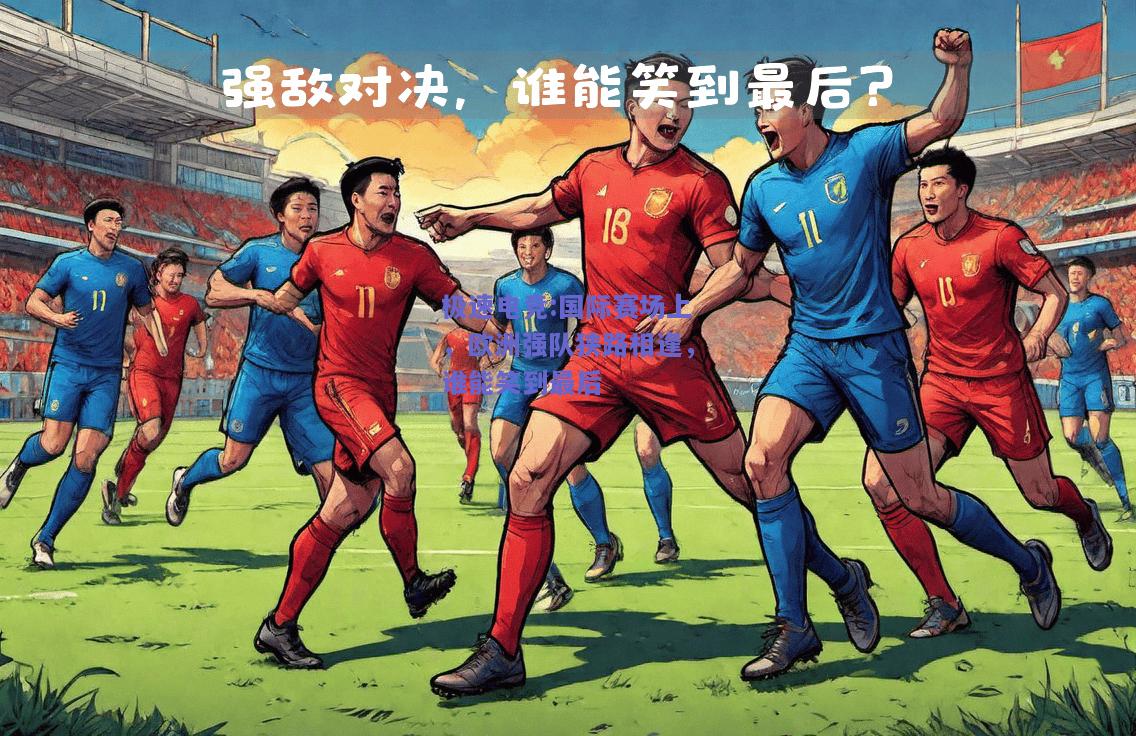 国际赛场上，欧洲强队狭路相逢，谁能笑到最后