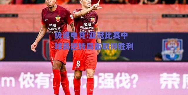 亚冠比赛中球员逆转局面取得胜利
