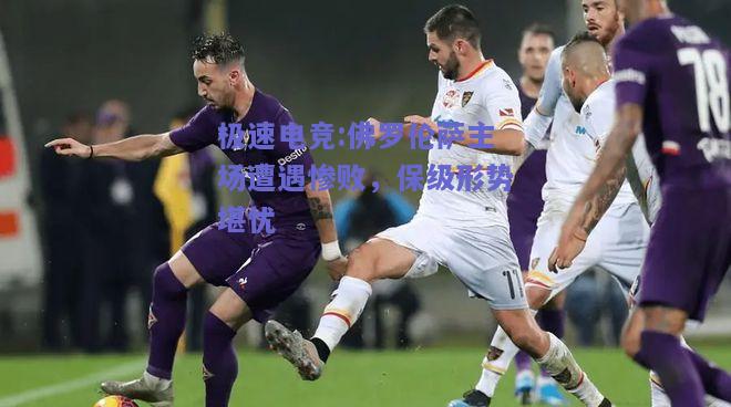 佛罗伦萨主场遭遇惨败，保级形势堪忧