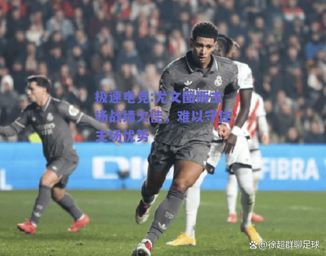 极速电竞:尤文图斯主场战绩欠佳，难以守住主场优势