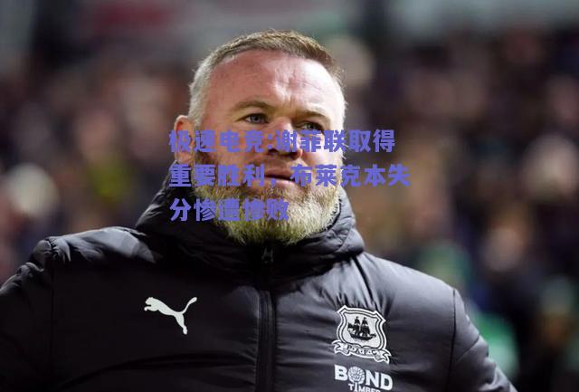 极速电竞:谢菲联取得重要胜利，布莱克本失分惨遭惨败